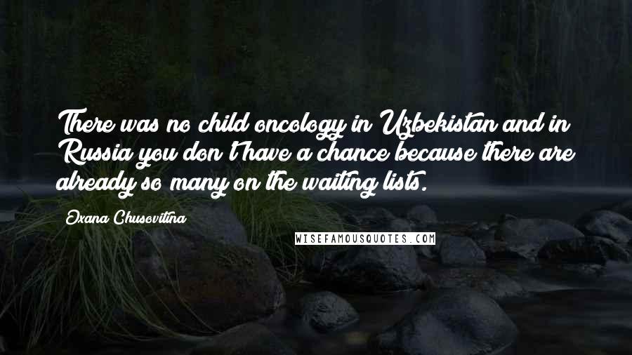 Oxana Chusovitina Quotes: There was no child oncology in Uzbekistan and in Russia you don't have a chance because there are already so many on the waiting lists.