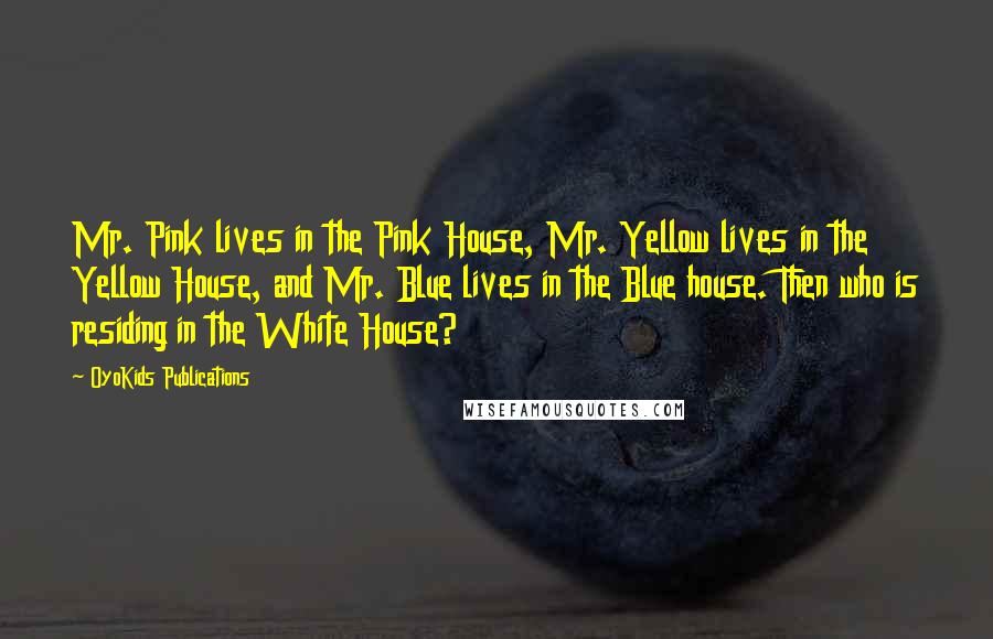 OyoKids Publications Quotes: Mr. Pink lives in the Pink House, Mr. Yellow lives in the Yellow House, and Mr. Blue lives in the Blue house. Then who is residing in the White House?