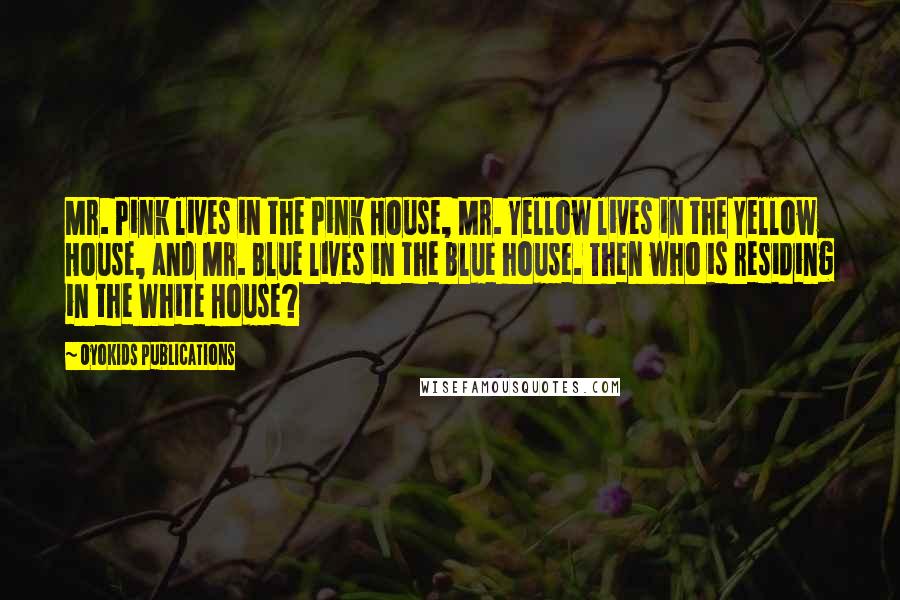 OyoKids Publications Quotes: Mr. Pink lives in the Pink House, Mr. Yellow lives in the Yellow House, and Mr. Blue lives in the Blue house. Then who is residing in the White House?