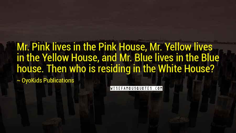 OyoKids Publications Quotes: Mr. Pink lives in the Pink House, Mr. Yellow lives in the Yellow House, and Mr. Blue lives in the Blue house. Then who is residing in the White House?