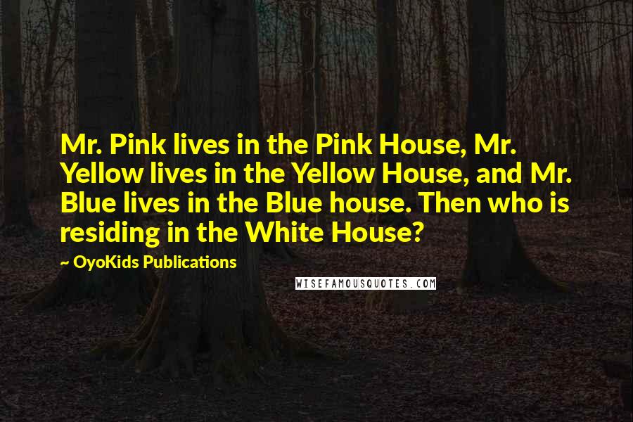 OyoKids Publications Quotes: Mr. Pink lives in the Pink House, Mr. Yellow lives in the Yellow House, and Mr. Blue lives in the Blue house. Then who is residing in the White House?