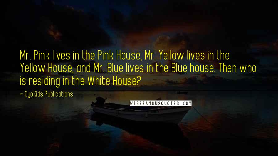 OyoKids Publications Quotes: Mr. Pink lives in the Pink House, Mr. Yellow lives in the Yellow House, and Mr. Blue lives in the Blue house. Then who is residing in the White House?