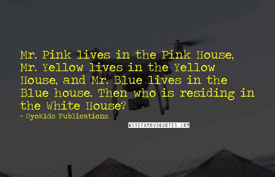 OyoKids Publications Quotes: Mr. Pink lives in the Pink House, Mr. Yellow lives in the Yellow House, and Mr. Blue lives in the Blue house. Then who is residing in the White House?