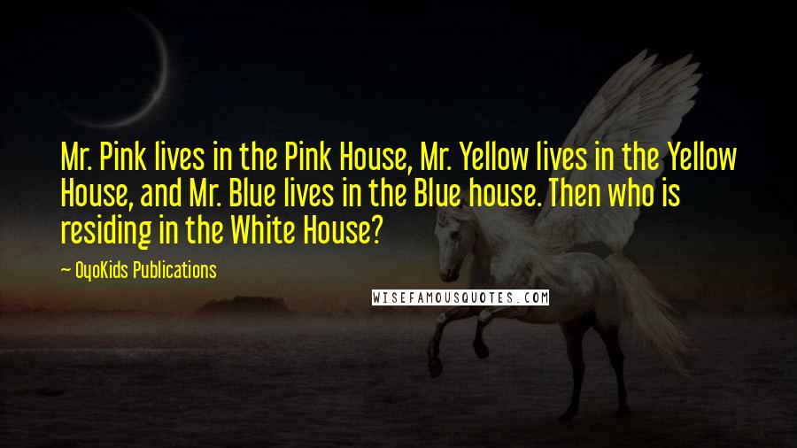 OyoKids Publications Quotes: Mr. Pink lives in the Pink House, Mr. Yellow lives in the Yellow House, and Mr. Blue lives in the Blue house. Then who is residing in the White House?