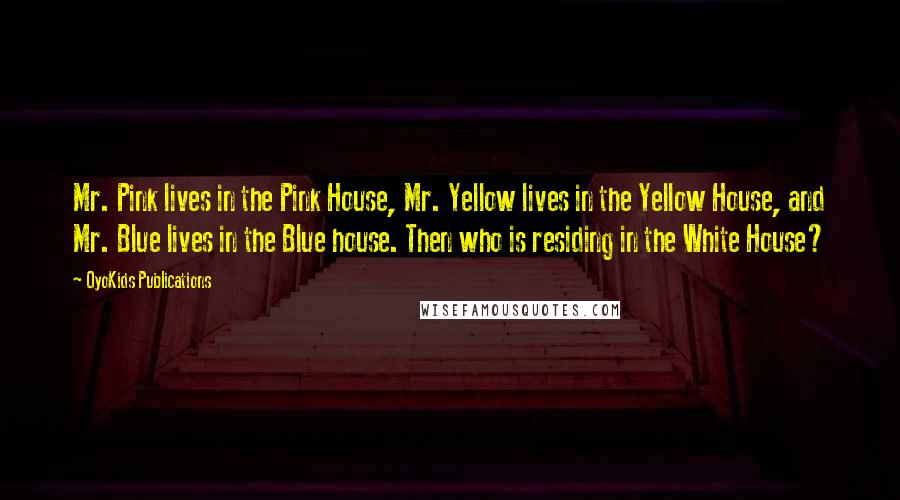 OyoKids Publications Quotes: Mr. Pink lives in the Pink House, Mr. Yellow lives in the Yellow House, and Mr. Blue lives in the Blue house. Then who is residing in the White House?