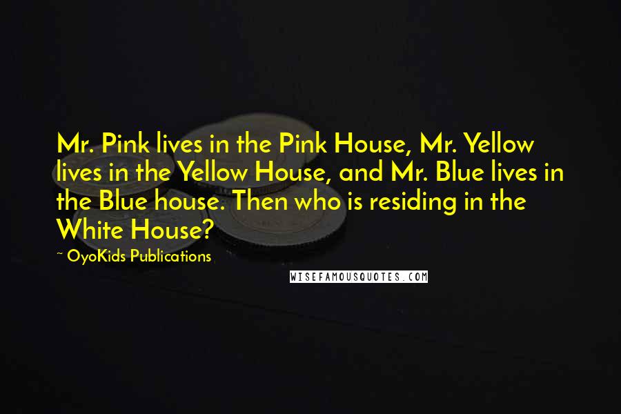 OyoKids Publications Quotes: Mr. Pink lives in the Pink House, Mr. Yellow lives in the Yellow House, and Mr. Blue lives in the Blue house. Then who is residing in the White House?