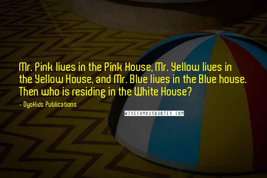 OyoKids Publications Quotes: Mr. Pink lives in the Pink House, Mr. Yellow lives in the Yellow House, and Mr. Blue lives in the Blue house. Then who is residing in the White House?