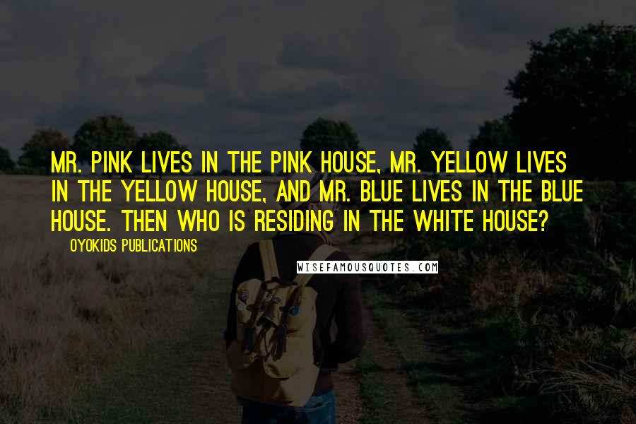 OyoKids Publications Quotes: Mr. Pink lives in the Pink House, Mr. Yellow lives in the Yellow House, and Mr. Blue lives in the Blue house. Then who is residing in the White House?