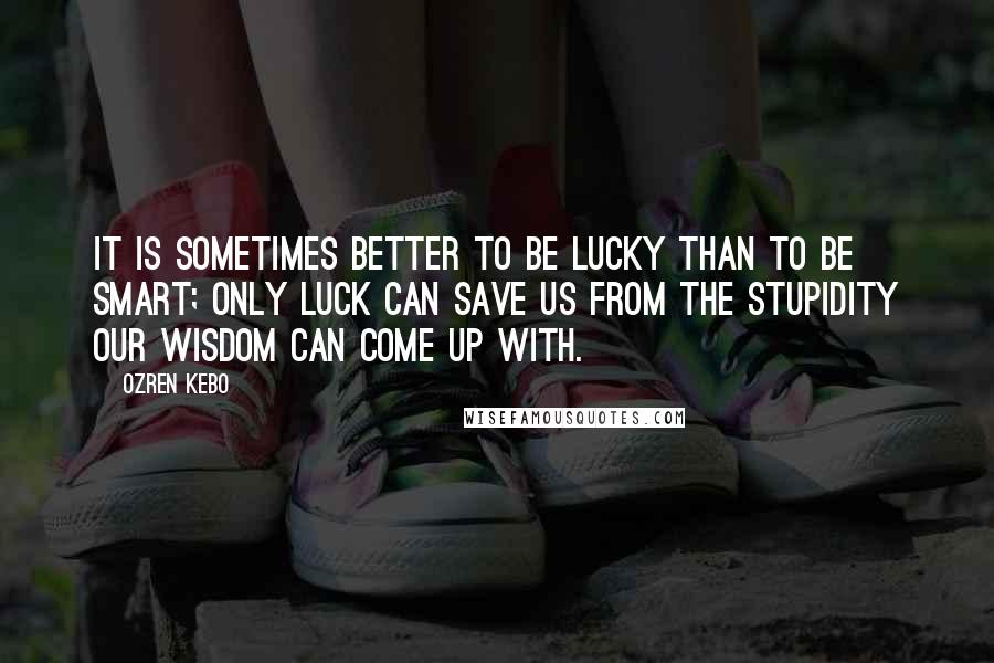 Ozren Kebo Quotes: It is sometimes better to be lucky than to be smart; only luck can save us from the stupidity our wisdom can come up with.