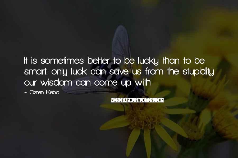 Ozren Kebo Quotes: It is sometimes better to be lucky than to be smart; only luck can save us from the stupidity our wisdom can come up with.