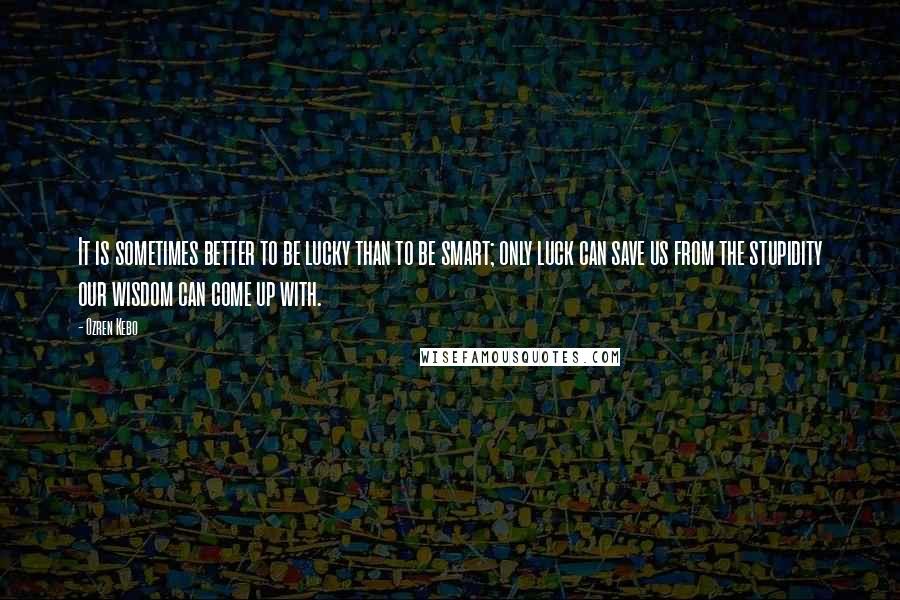 Ozren Kebo Quotes: It is sometimes better to be lucky than to be smart; only luck can save us from the stupidity our wisdom can come up with.