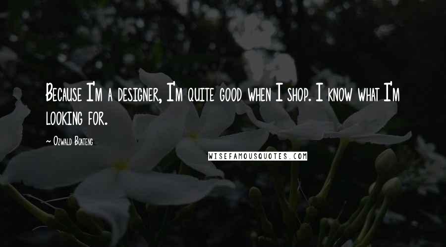 Ozwald Boateng Quotes: Because I'm a designer, I'm quite good when I shop. I know what I'm looking for.