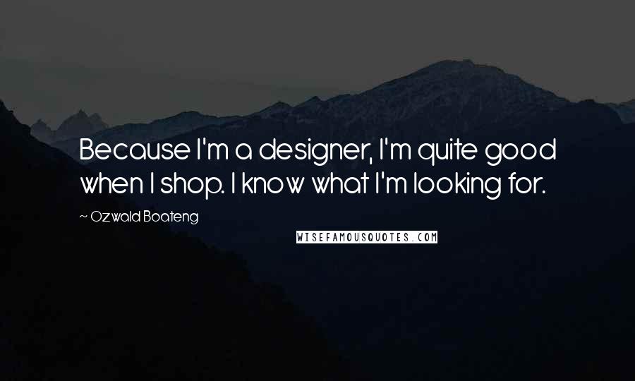 Ozwald Boateng Quotes: Because I'm a designer, I'm quite good when I shop. I know what I'm looking for.