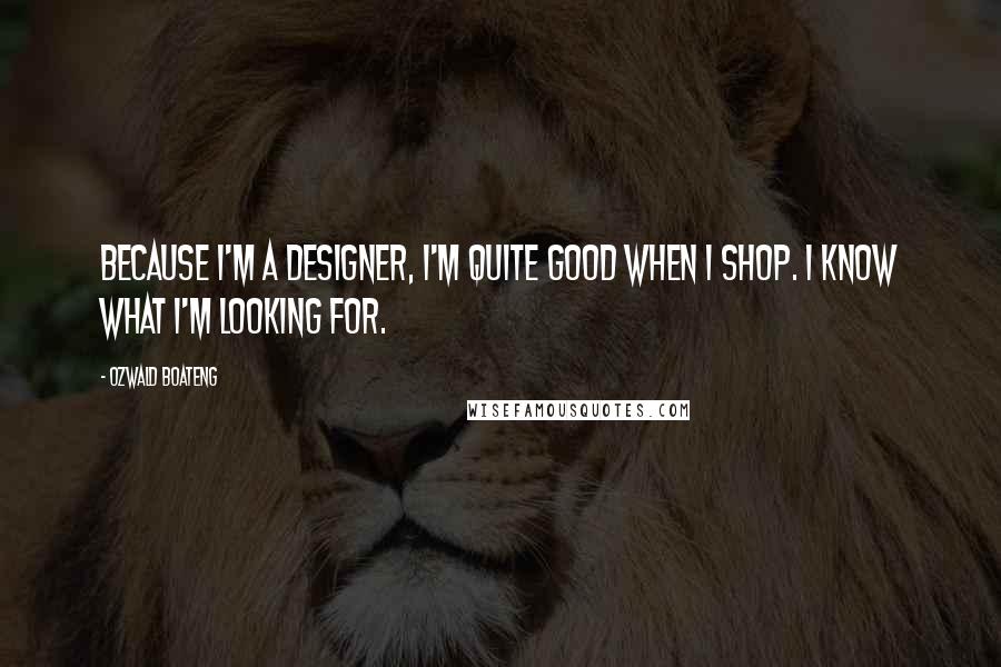 Ozwald Boateng Quotes: Because I'm a designer, I'm quite good when I shop. I know what I'm looking for.