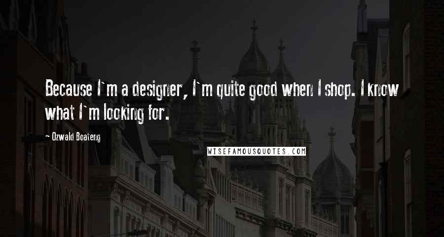 Ozwald Boateng Quotes: Because I'm a designer, I'm quite good when I shop. I know what I'm looking for.