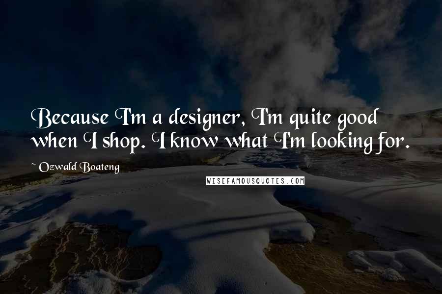 Ozwald Boateng Quotes: Because I'm a designer, I'm quite good when I shop. I know what I'm looking for.