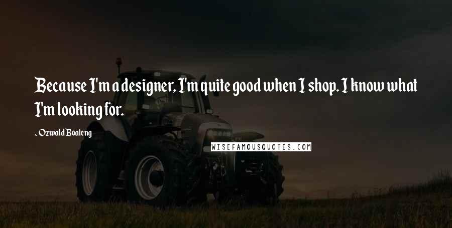 Ozwald Boateng Quotes: Because I'm a designer, I'm quite good when I shop. I know what I'm looking for.