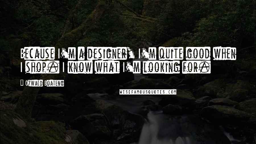 Ozwald Boateng Quotes: Because I'm a designer, I'm quite good when I shop. I know what I'm looking for.