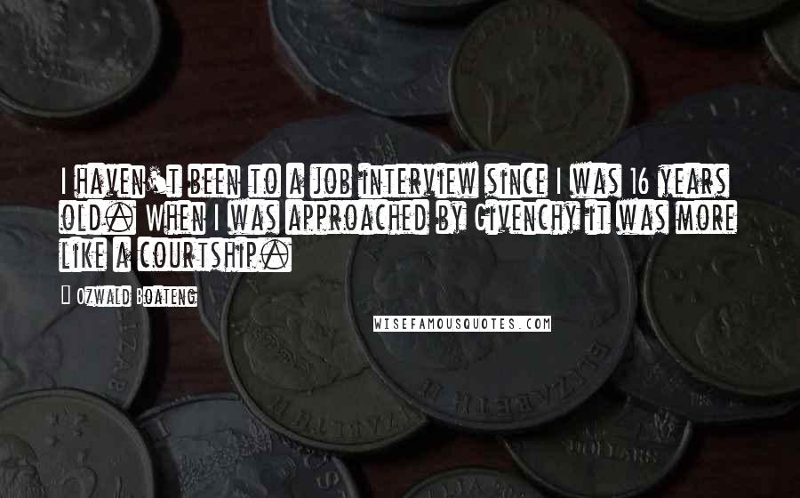Ozwald Boateng Quotes: I haven't been to a job interview since I was 16 years old. When I was approached by Givenchy it was more like a courtship.