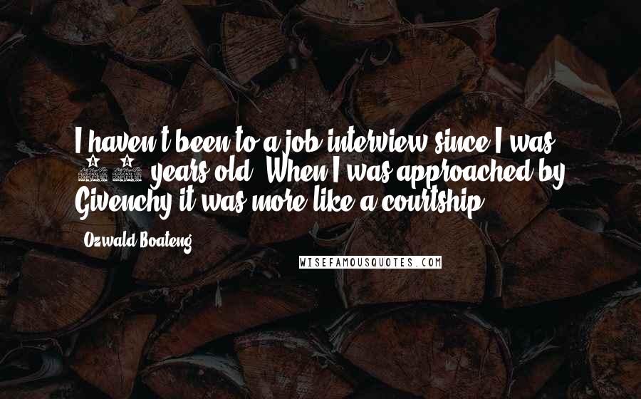 Ozwald Boateng Quotes: I haven't been to a job interview since I was 16 years old. When I was approached by Givenchy it was more like a courtship.