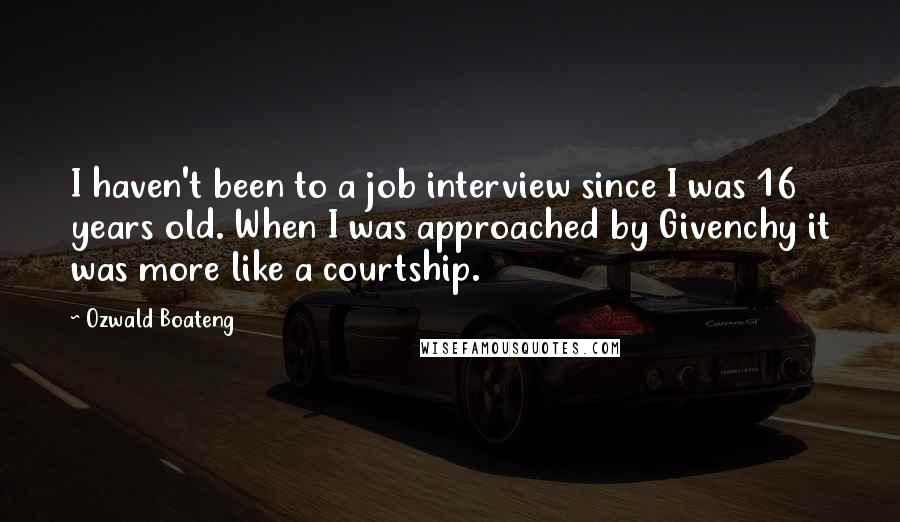 Ozwald Boateng Quotes: I haven't been to a job interview since I was 16 years old. When I was approached by Givenchy it was more like a courtship.