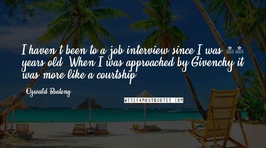 Ozwald Boateng Quotes: I haven't been to a job interview since I was 16 years old. When I was approached by Givenchy it was more like a courtship.