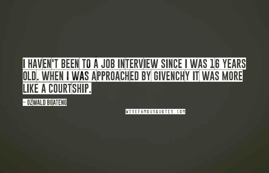 Ozwald Boateng Quotes: I haven't been to a job interview since I was 16 years old. When I was approached by Givenchy it was more like a courtship.