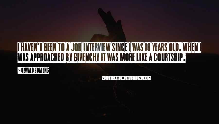 Ozwald Boateng Quotes: I haven't been to a job interview since I was 16 years old. When I was approached by Givenchy it was more like a courtship.