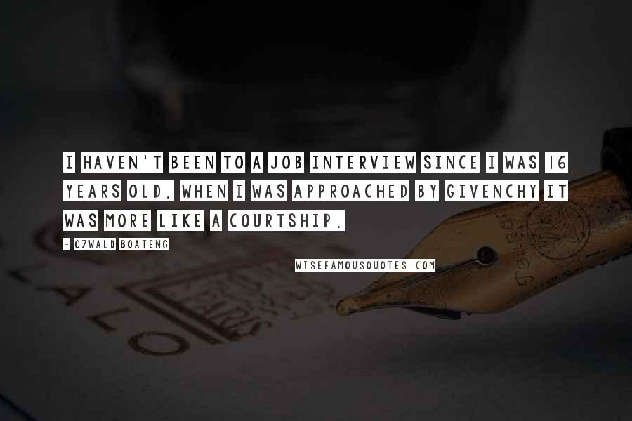 Ozwald Boateng Quotes: I haven't been to a job interview since I was 16 years old. When I was approached by Givenchy it was more like a courtship.