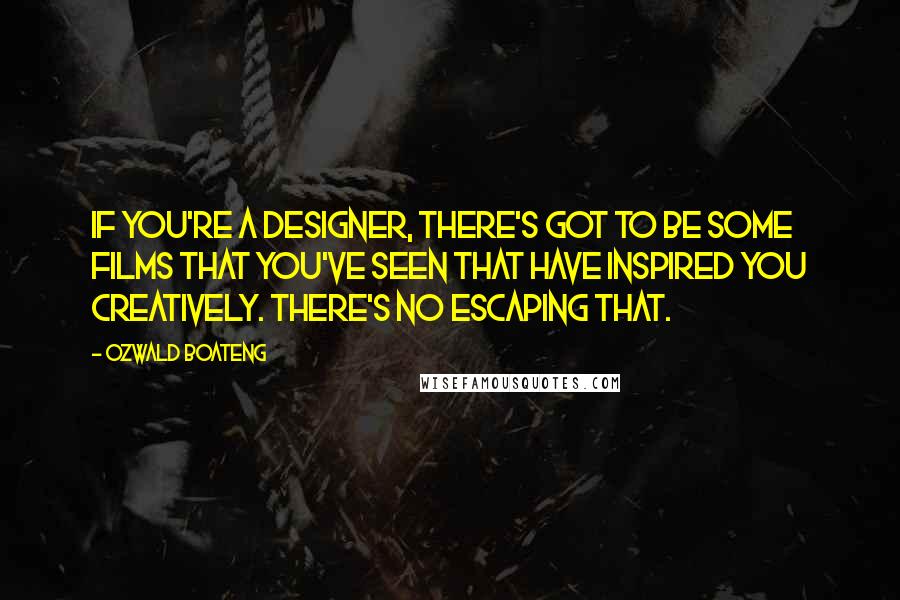 Ozwald Boateng Quotes: If you're a designer, there's got to be some films that you've seen that have inspired you creatively. There's no escaping that.