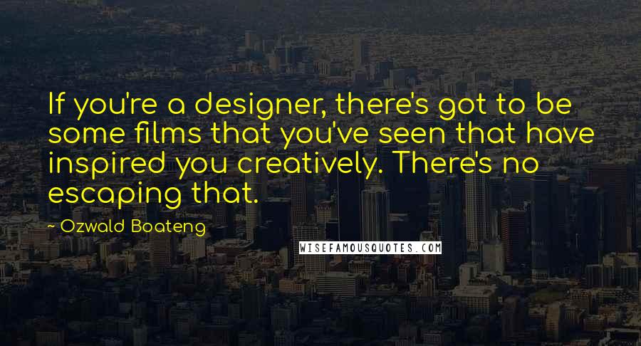 Ozwald Boateng Quotes: If you're a designer, there's got to be some films that you've seen that have inspired you creatively. There's no escaping that.