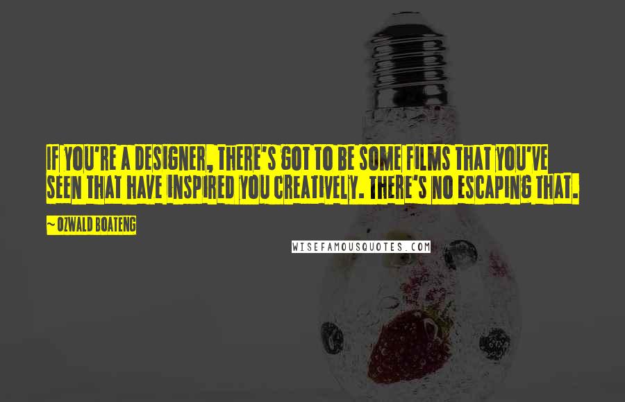 Ozwald Boateng Quotes: If you're a designer, there's got to be some films that you've seen that have inspired you creatively. There's no escaping that.