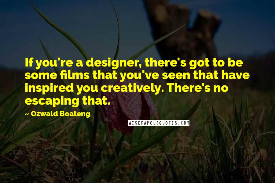Ozwald Boateng Quotes: If you're a designer, there's got to be some films that you've seen that have inspired you creatively. There's no escaping that.