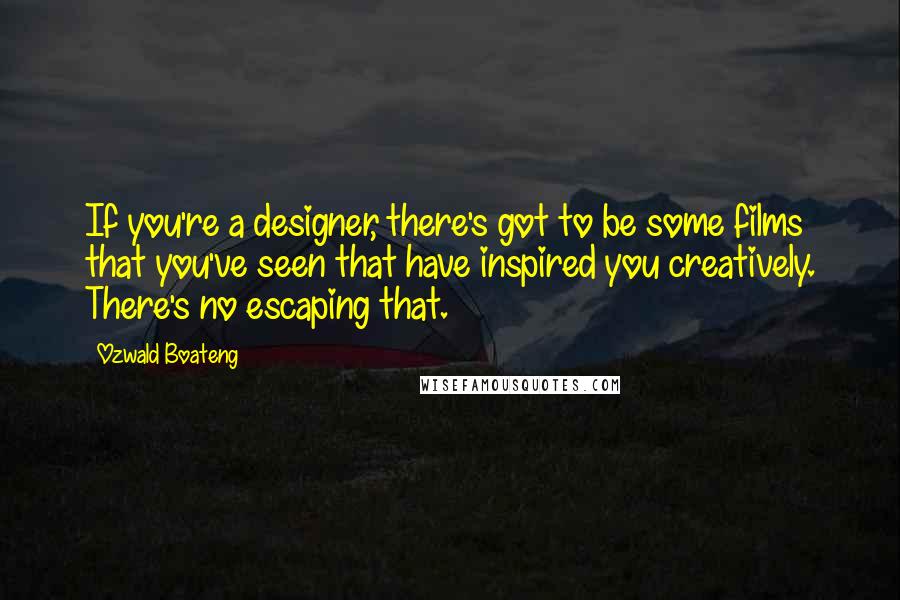 Ozwald Boateng Quotes: If you're a designer, there's got to be some films that you've seen that have inspired you creatively. There's no escaping that.