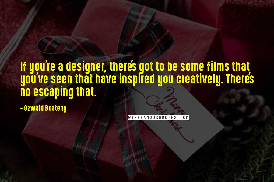 Ozwald Boateng Quotes: If you're a designer, there's got to be some films that you've seen that have inspired you creatively. There's no escaping that.