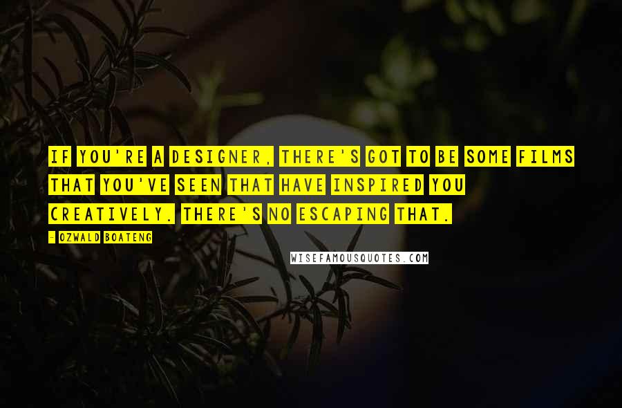 Ozwald Boateng Quotes: If you're a designer, there's got to be some films that you've seen that have inspired you creatively. There's no escaping that.