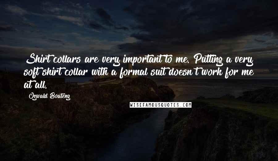 Ozwald Boateng Quotes: Shirt collars are very important to me. Putting a very soft shirt collar with a formal suit doesn't work for me at all.