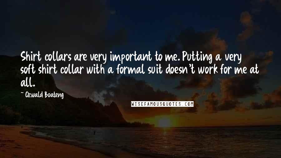 Ozwald Boateng Quotes: Shirt collars are very important to me. Putting a very soft shirt collar with a formal suit doesn't work for me at all.