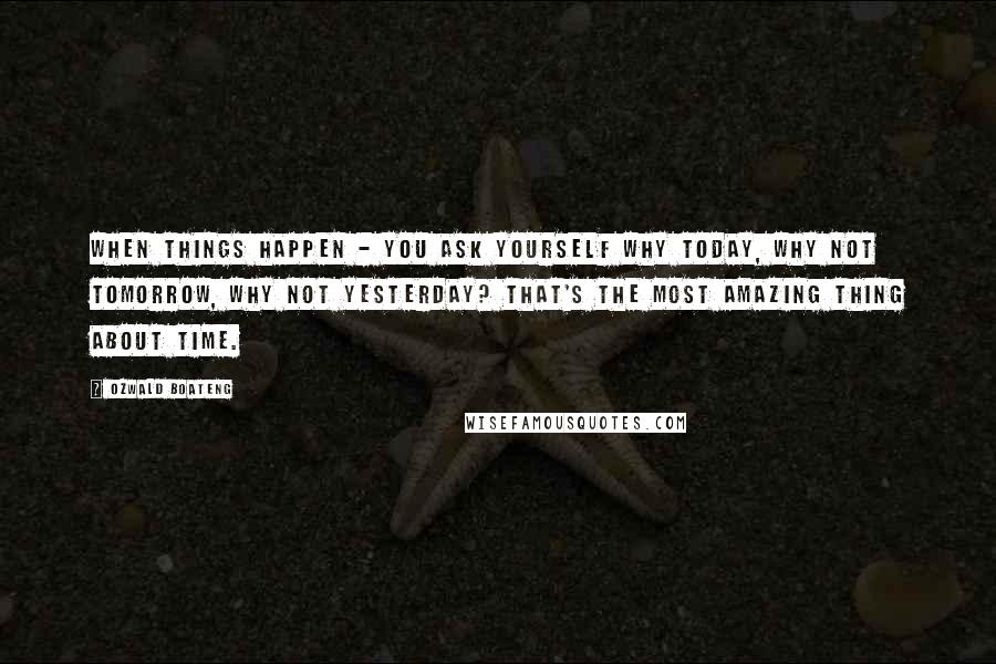 Ozwald Boateng Quotes: When things happen - you ask yourself why today, why not tomorrow, why not yesterday? That's the most amazing thing about time.