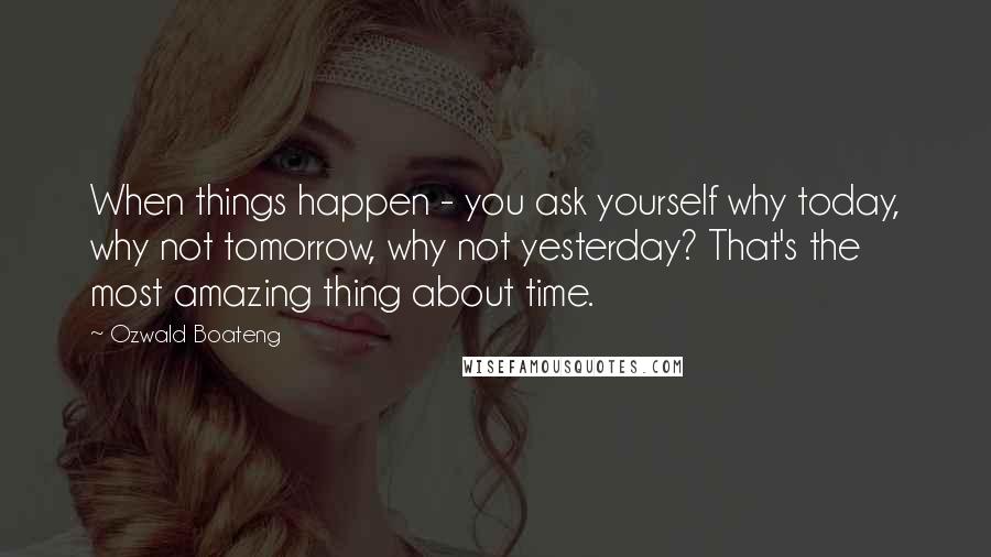 Ozwald Boateng Quotes: When things happen - you ask yourself why today, why not tomorrow, why not yesterday? That's the most amazing thing about time.