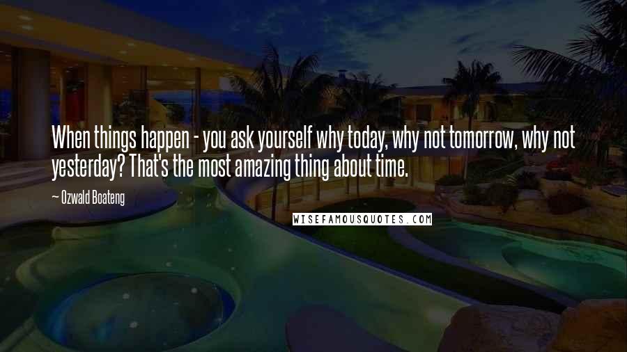 Ozwald Boateng Quotes: When things happen - you ask yourself why today, why not tomorrow, why not yesterday? That's the most amazing thing about time.