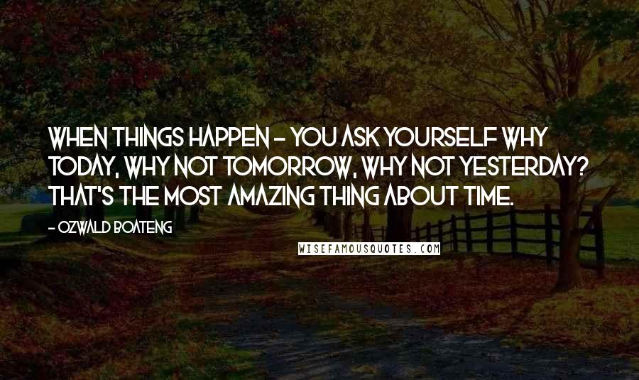 Ozwald Boateng Quotes: When things happen - you ask yourself why today, why not tomorrow, why not yesterday? That's the most amazing thing about time.