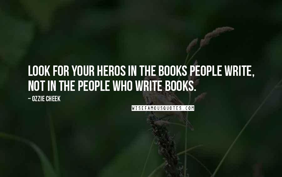 Ozzie Cheek Quotes: Look for your heros in the books people write, not in the people who write books.