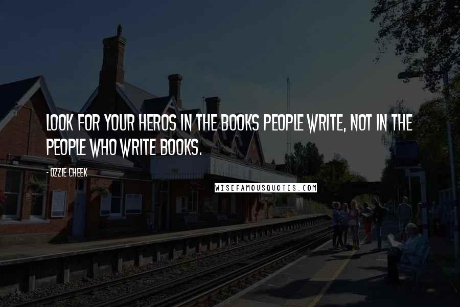 Ozzie Cheek Quotes: Look for your heros in the books people write, not in the people who write books.