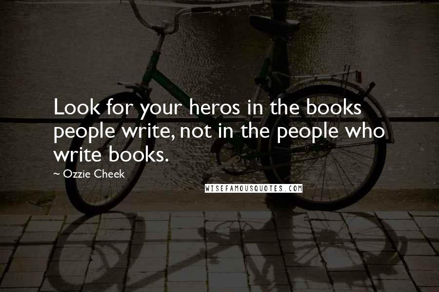 Ozzie Cheek Quotes: Look for your heros in the books people write, not in the people who write books.