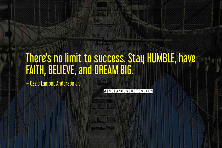 Ozzie Lamont Anderson Jr. Quotes: There's no limit to success. Stay HUMBLE, have FAITH, BELIEVE, and DREAM BIG.