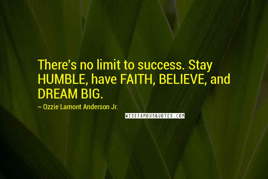 Ozzie Lamont Anderson Jr. Quotes: There's no limit to success. Stay HUMBLE, have FAITH, BELIEVE, and DREAM BIG.