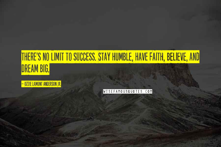 Ozzie Lamont Anderson Jr. Quotes: There's no limit to success. Stay HUMBLE, have FAITH, BELIEVE, and DREAM BIG.