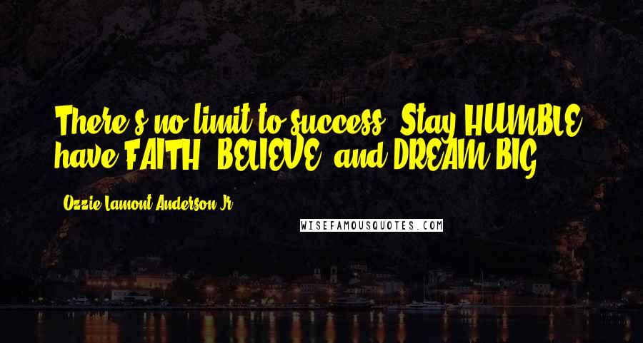 Ozzie Lamont Anderson Jr. Quotes: There's no limit to success. Stay HUMBLE, have FAITH, BELIEVE, and DREAM BIG.