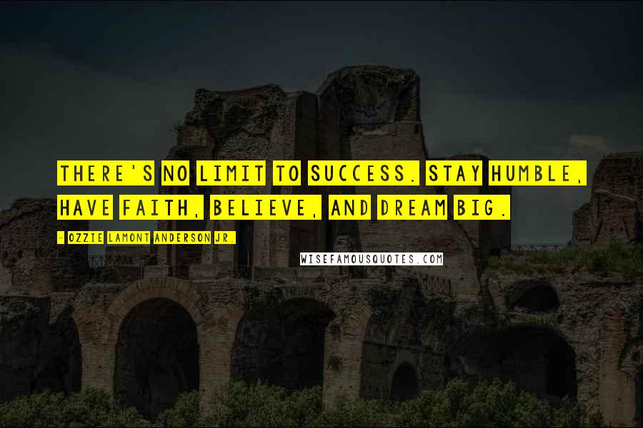 Ozzie Lamont Anderson Jr. Quotes: There's no limit to success. Stay HUMBLE, have FAITH, BELIEVE, and DREAM BIG.